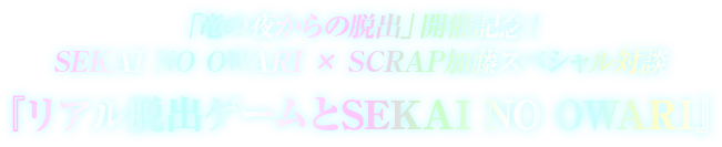 竜の夜からの脱出開催記念！ SEKAI NO OWARI × SCRAP加藤 スペシャル対談
