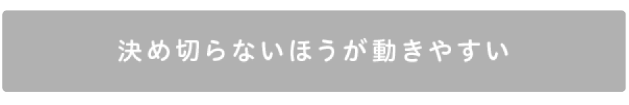 決め切らないほうが 動きやすい