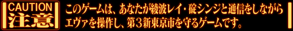 注意 このゲームは、あなたが綾波レイ・碇シンジと通信をしながらエヴァを操作し、第3新東京市を守るゲームです。