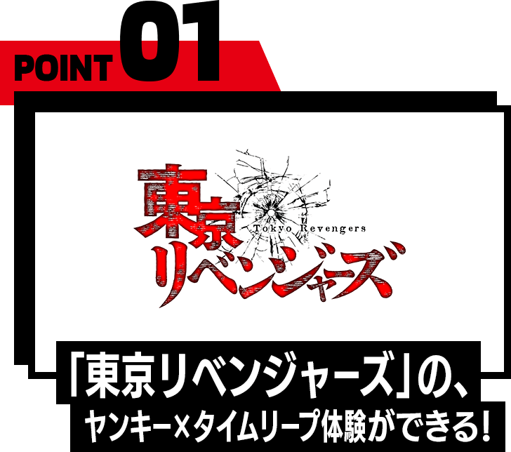 POINT01 「東京リベンジャーズ」の、ヤンキー×タイムリープ体験ができる！