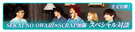 SEKAI NO OWARI×SCRAP加藤 スペシャル対談