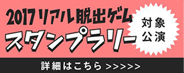 2017 リアル脱出ゲーム スタンプラリー 対象公演 詳細はこちら