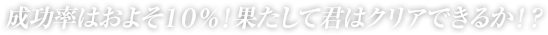 成功率はおよそ10％！果たして君はクリアできるか！？