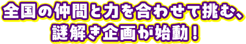 全国の仲間と力を合わせて挑む、謎解き企画が始動！