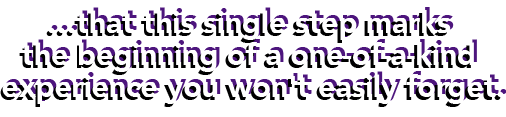 ...that this single step marks the beginning of a one-of-a-kind experience you won't easily forget.