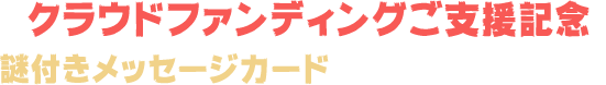 クラウドファンディングご支援記念 謎付きメッセージカードの解答入力はこちら！