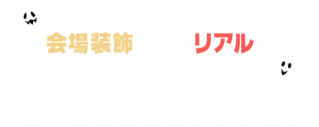 みなさまのおかげで会場装飾をよりリアルに作ることができました！ありがとうございました！