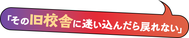 「その旧校舎に迷い込んだら戻れない」