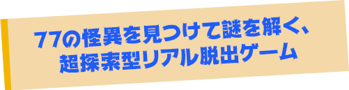 77の怪異を見つけて謎を解く、超探索型リアル脱出ゲーム