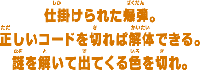 仕掛けられた爆弾。正しいコードを切れば解体できる。謎を解いて出てくる色を切れ。