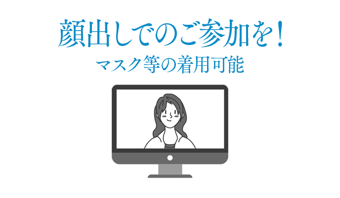 顔出しでのご参加を！　マスク等の着用可能