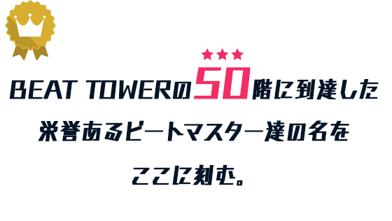 ビートタワーの50階に到達した栄誉あるビートマスター達の名をここに刻む。