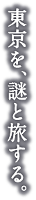 東京を、謎と旅する。