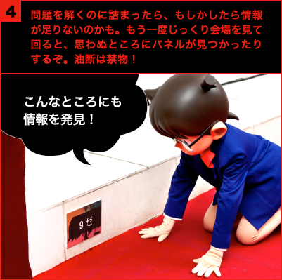 問題を解くのに詰まったら、もしかしたら情報が足りないのかも。もう一度じっくり会場を見て回ると、思わぬところにパネルが見つかったりするぞ。油断は禁物！