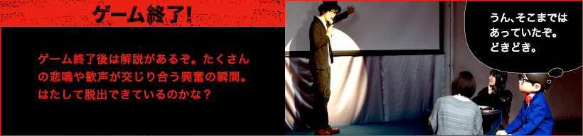 ゲーム終了後は解説があるぞ。たくさんの悲鳴や歓声が交じり合う興奮の瞬間。はたして脱出できているのかな？