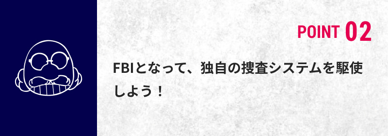 POINT 02 FBIとなって、独自の操作システムを駆使しよう！