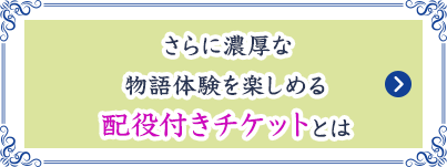 さらに濃厚なの物語体験を楽しめる配役付きチケットとは