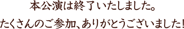 本公演は終了いたしました。たくさんのご参加、ありがとうございました！