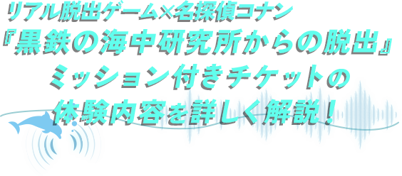 リアル脱出ゲーム×名探偵コナン『黒鉄の海中研究所からの脱出』ミッション付きチケットの体験内容を詳しく解説！