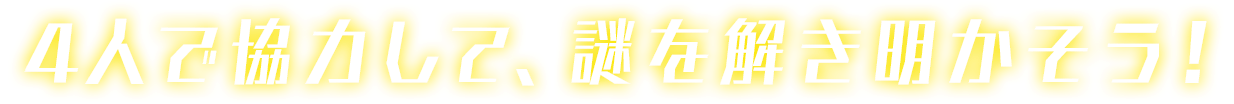 4人で協力して、謎を解き明かそう！ 1人でも挑戦できるよ