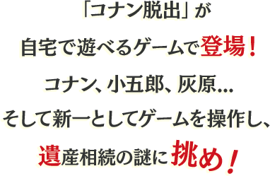 「コナン脱出」が自宅で遊べるゲームで登場！コナン、小五郎、灰原... そして新一としてゲームを操作し、遺産相続の謎に挑め！