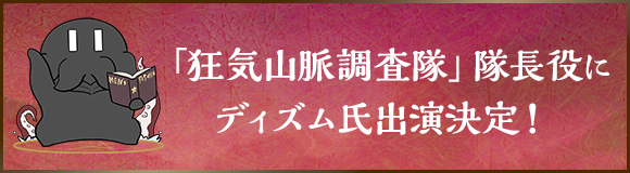 「狂気山脈調査隊」隊長役に、ディズム氏出演決定！詳細はこちらから