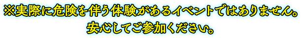 ※実際に危険を伴う体験があるイベントではありません。安心してご参加ください。