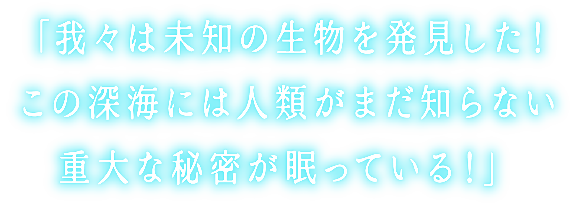 「我々は未知の生物を発見した!
この深海には人類がまだ知らない重大な秘密が眠っている!」