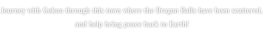 Journey with Gokou through this town where the Dragon Balls have been scattered, and help bring peace back to Earth!