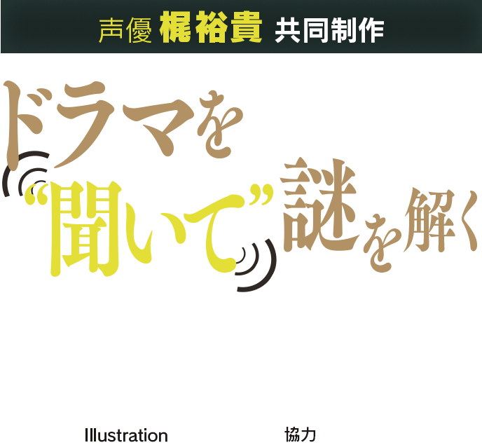 声優 梶裕貴 共同制作 ドラマを"聞いて"謎を解く、没入感たっぷりのリアル脱出ゲームが登場！ Illustration カズアキ 協力 ヴィムス