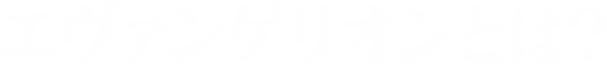 エヴァンゲリオンとは？