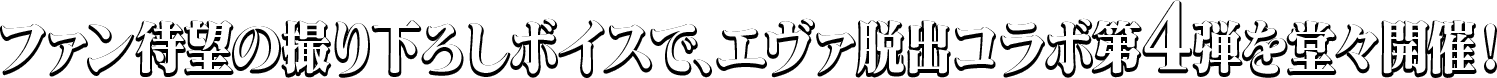 ファン待望の撮り下ろしボイスで、エヴァ脱出コラボ第4弾を堂々開催！