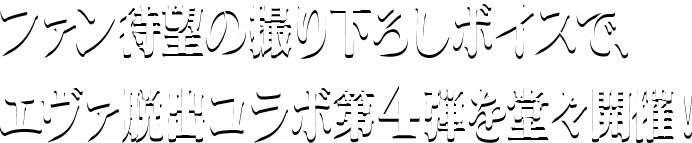 ファン待望の撮り下ろしボイスで、エヴァ脱出コラボ第4弾を堂々開催！