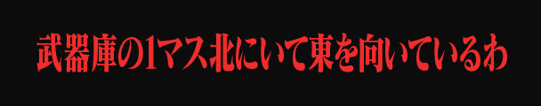 武器庫の1マス北にいて東を向いているわ