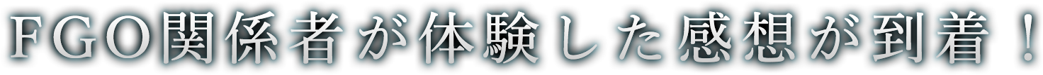 FGO関係者が体験した感想が到着！
