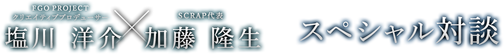 FGO PROJECTクリエイティブプロデューサー塩川洋介×SCRAP代表加藤隆生 スペシャル対談