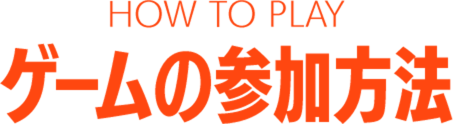 HOW TO PALY ゲームの参加方法
