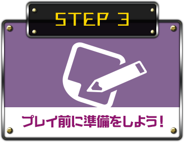STEP３ プレイ前に準備をしよう！