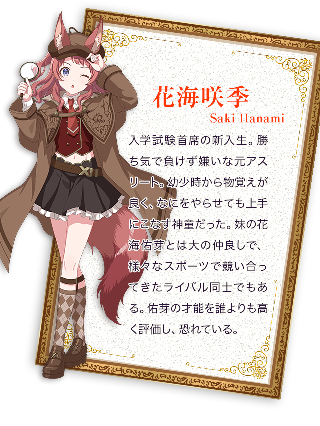 花海咲季／入学試験首席の新入生。勝ち気で負けず嫌いな元アスリート。幼少時から物覚えが良く、なにをやらせても上手にこなす神童だった。妹の花海佑芽とは大の仲良しで、さまざまなスポーツで競い合ってきたライバル同士でもある。佑芽の才能を誰よりも高く評価し、恐れている。