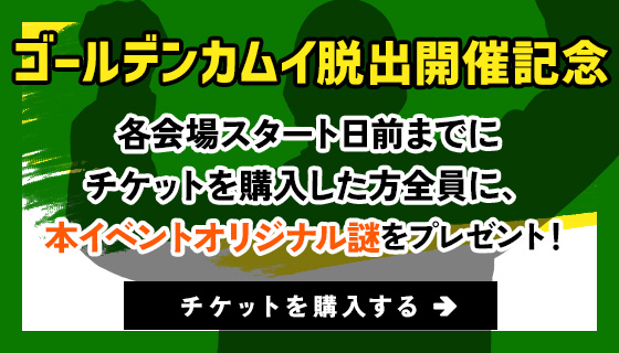ゴールデンカムイ脱出開催記念　各会場スタート日前までにチケットを購入した方全員に、本イベントオリジナル謎をプレゼント！チケット購入はこちらから