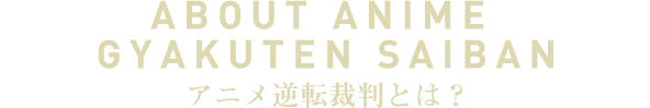 ABOUT ANIME GYAKUTEN SAIBAN アニメ逆転裁判とは？