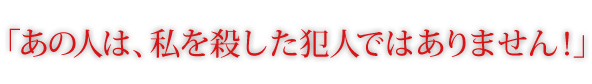 「あの人は、私を殺した犯人ではありません！」