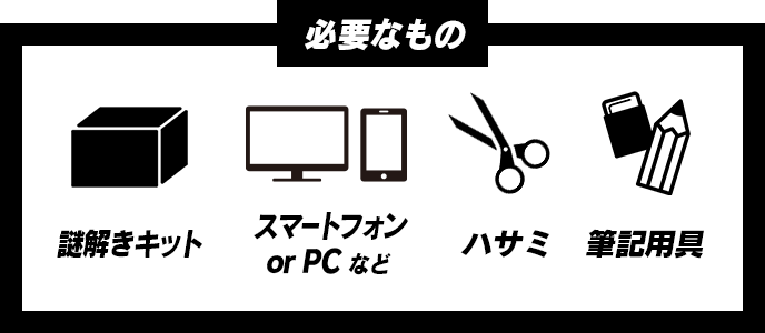 必要なもの 謎解きキット スマートフォン or PC など ハサミ 筆記用具 