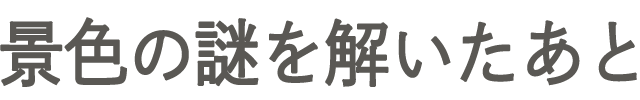 景色の謎を解いたあと