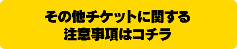 その他チケットに関する注意事項はコチラ