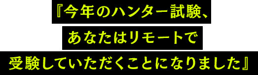 『今年のハンター試験、あなたはリモートで受験していただくことになりました』