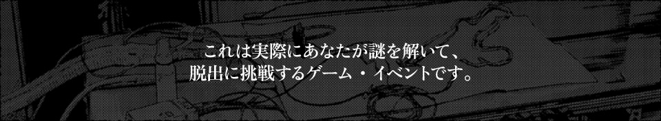 これは実際にあなたが謎を解いて、脱出に挑戦するゲーム・イベントです。