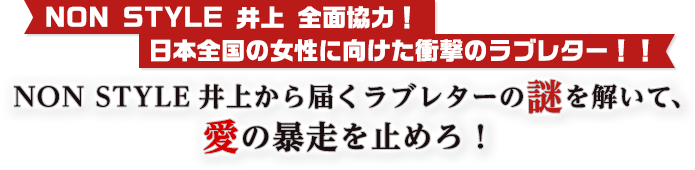NON STYLE 井上 全面協力！あなたへ向けた衝撃のラブレター！？この謎を解き明かしたあなたは、真実の愛を知る