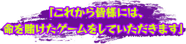 「これから皆様には、命を賭けたゲームをしていただきます」