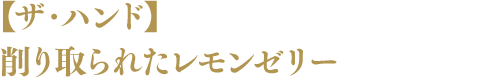 【ザ・ハンド】削り取られたレモンゼリー